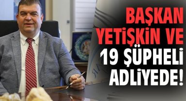 Başkan İsmail Yetişkin ve 19 şüpheli adliyede!