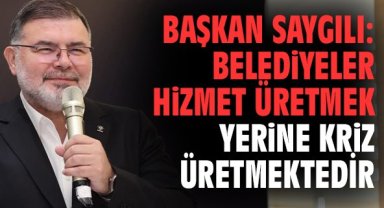 Başkan Saygılı: Belediyeler hizmet üretmek yerine kriz üretmektedir