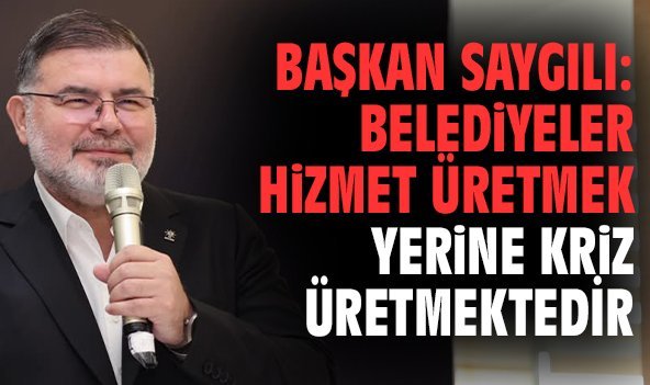 Başkan Saygılı: Belediyeler hizmet üretmek yerine kriz üretmektedir