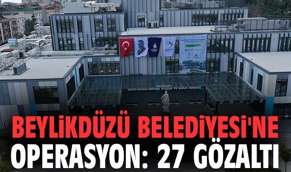 Beylikdüzü Belediyesi'ne operasyon: 27 gözaltı