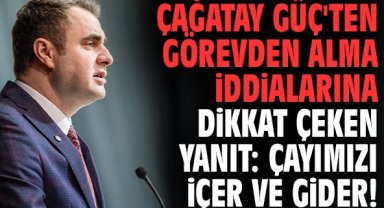 Çağatay Güç'ten görevden alma iddialarına dikkat çeken yanıt: Çayımızı içer ve gider!
