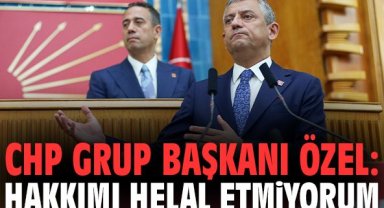 CHP Grup Başkanı Özel: Hakkımı helal etmiyorum