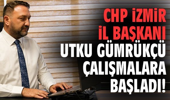 CHP İzmir İl Başkanı Utku Gümrükçü çalışmalara başladı!