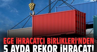 Ege İhracatçı Birlikleri'nden 5 ayda rekor ihracat!