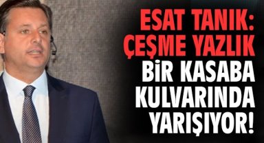 Esat Tanık: Çeşme yazlık bir kasaba kulvarında yarışıyor!