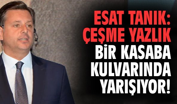 Esat Tanık: Çeşme yazlık bir kasaba kulvarında yarışıyor!