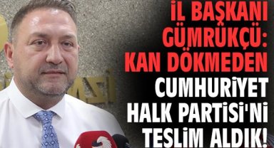 İl Başkanı Gümrükçü: Kan dökmeden Cumhuriyet Halk Partisi'ni teslim aldık!