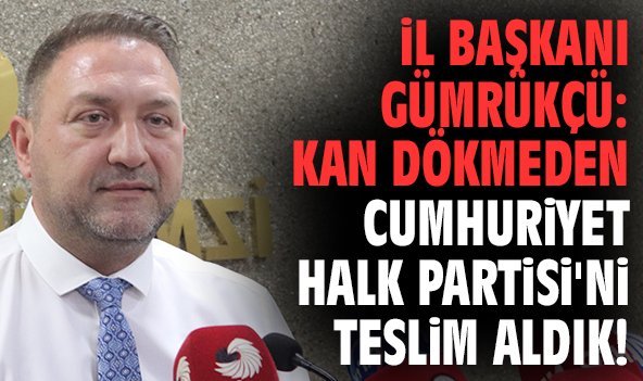 İl Başkanı Gümrükçü: Kan dökmeden Cumhuriyet Halk Partisi'ni teslim aldık!