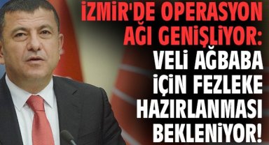 İzmir'de operasyon ağı genişliyor: Veli Ağbaba için fezleke hazırlanması bekleniyor!