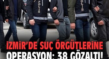İzmir’de suç örgütlerine operasyon: 38 gözaltı!