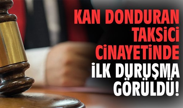 Kan donduran taksici cinayetinde ilk duruşma görüldü!
