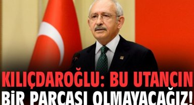Kılıçdaroğlu: Bu utancın bir parçası olmayacağız!