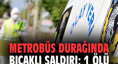 Metrobüs durağında bıçaklı saldırı: 1 ölü