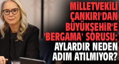 Milletvekili Çankırı'dan Büyükşehir'e 'Bergama' sorusu: Aylardır neden adım atılmıyor?