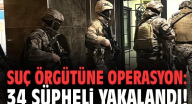 Suç örgütüne operasyon: 34 şüpheli yakalandı!