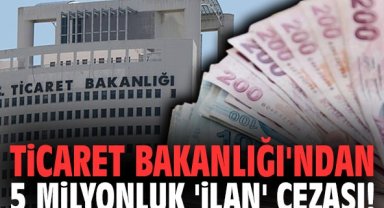 Ticaret Bakanlığı'ndan 5 milyonluk 'ilan' cezası!