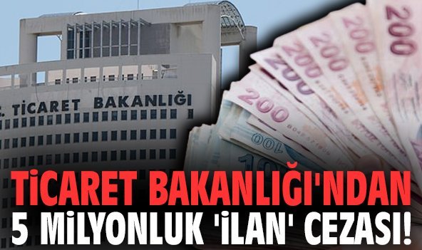 Ticaret Bakanlığı'ndan 5 milyonluk 'ilan' cezası!