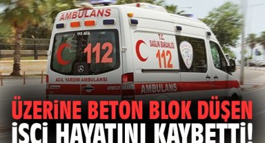 Üzerine beton blok düşen işçi hayatını kaybetti!