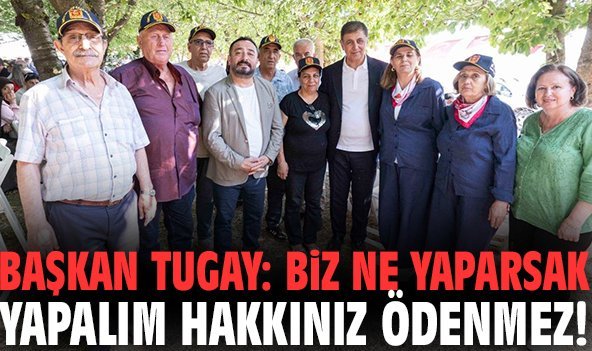 Başkan Tugay: Biz ne yaparsak yapalım hakkınız ödenmez!