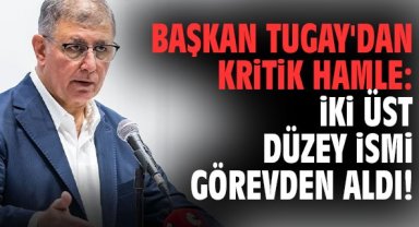 Başkan Tugay'dan kritik hamle: İki üst düzey ismi görevden aldı!