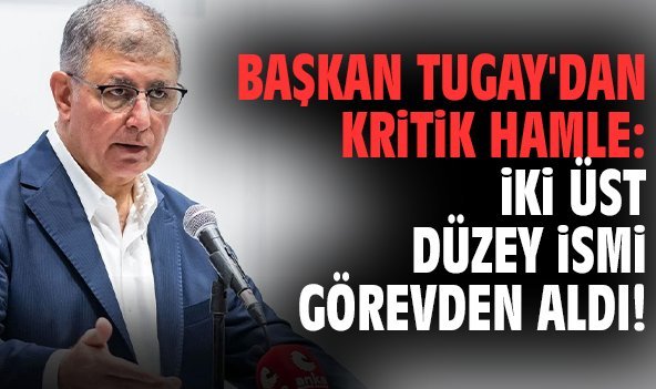 Başkan Tugay'dan kritik hamle: İki üst düzey ismi görevden aldı!