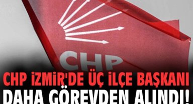 CHP İzmir'de üç ilçe başkanı daha görevden alındı!