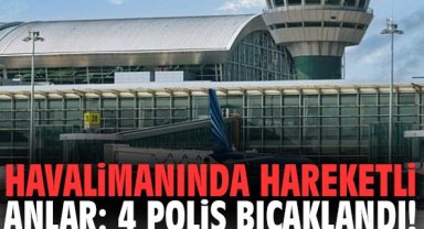 Havalimanında hareketli anlar: 4 polis bıçaklandı!