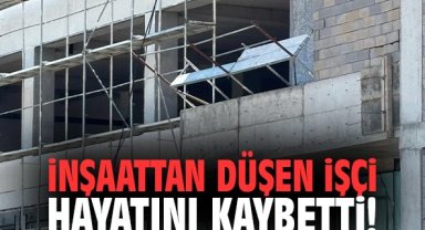 İnşaattan düşen işçi hayatını kaybetti!