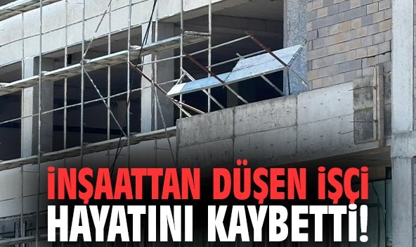 İnşaattan düşen işçi hayatını kaybetti!