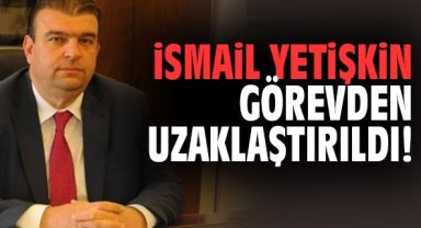 İsmail Yetişkin görevden uzaklaştırıldı