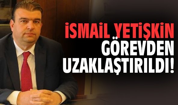 İsmail Yetişkin görevden uzaklaştırıldı