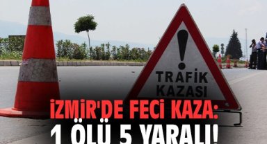 İzmir'de feci kaza: 1 ölü 5 yaralı!