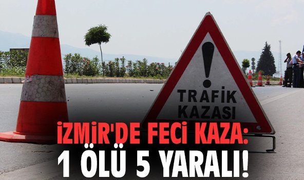 İzmir'de feci kaza: 1 ölü 5 yaralı!