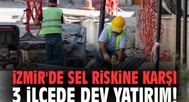 İzmir'de sel riskine karşı 3 ilçede dev yatırım!