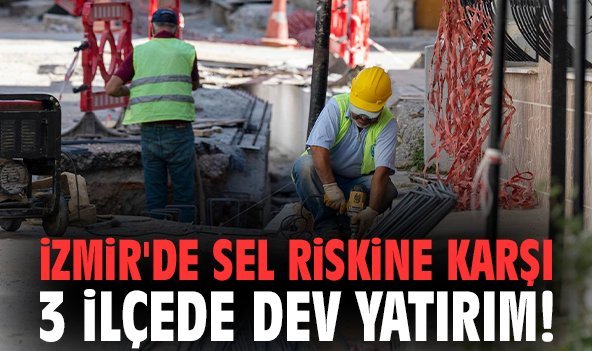 İzmir'de sel riskine karşı 3 ilçede dev yatırım!