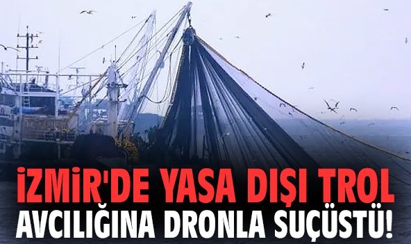 İzmir'de yasa dışı trol avcılığına dronla suçüstü!