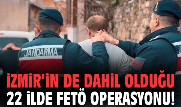 İzmir'in de dahil olduğu 22 ilde FETÖ operasyonu!