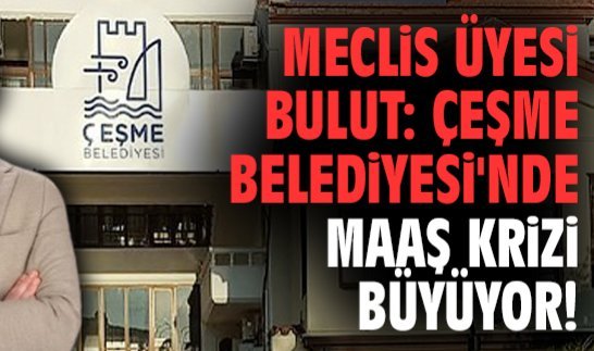 Meclis Üyesi Bulut: Çeşme Belediyesi'nde maaş krizi büyüyor!