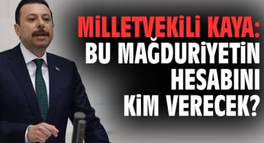 Milletvekili Kaya: Bu mağduriyetin hesabını kim verecek?