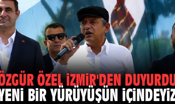 Özgür Özel İzmir'den duyurdu: Yeni bir yürüyüşün içindeyiz!
