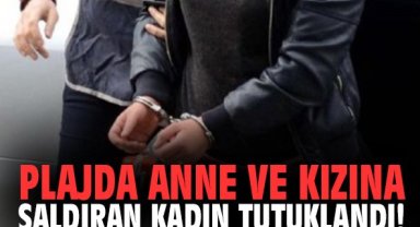 Plajda anne ve kızına saldıran kadın tutuklandı!