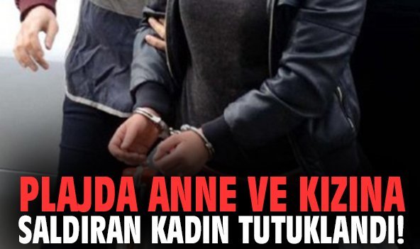 Plajda anne ve kızına saldıran kadın tutuklandı!