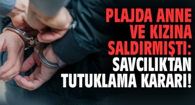 Plajda anne ve kızına saldırmıştı: Savcılıktan tutuklama kararı!