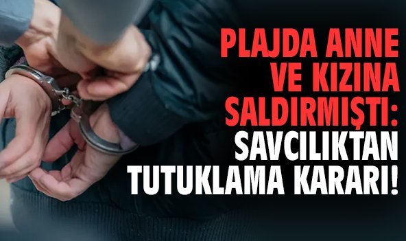 Plajda anne ve kızına saldırmıştı: Savcılıktan tutuklama kararı!