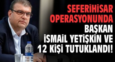 Seferihisar operasyonunda Başkan İsmail Yetişkin ve 12 kişi tutuklandı!