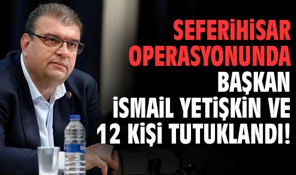 Seferihisar operasyonunda Başkan İsmail Yetişkin ve 12 kişi tutuklandı!